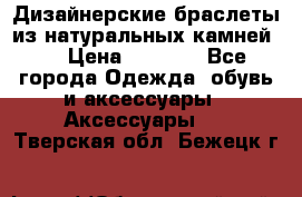 Дизайнерские браслеты из натуральных камней . › Цена ­ 1 000 - Все города Одежда, обувь и аксессуары » Аксессуары   . Тверская обл.,Бежецк г.